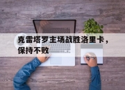 克雷塔罗主场战胜洛里卡，保持不败的简单介绍